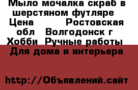 Мыло-мочалка-скраб в шерстяном футляре › Цена ­ 200 - Ростовская обл., Волгодонск г. Хобби. Ручные работы » Для дома и интерьера   